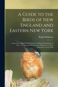 Produktbild: A Guide to the Birds of New England and Eastern New York; Containing a key for Each Season and Short Descriptions of Over 250 Species, With Particular