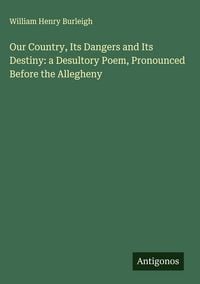 Produktbild: Our Country, Its Dangers and Its Destiny: a Desultory Poem, Pronounced Before the Allegheny