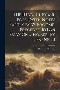 Produktbild: The Iliad, Tr. by Mr. Pope. [With Notes Partly by W. Broome. Preceded By] an Essay On ... Homer [By T. Parnell]