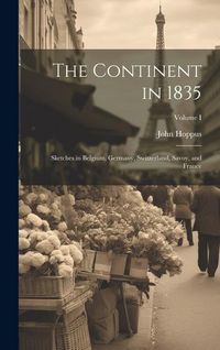 Produktbild: The Continent in 1835: Sketches in Belgium, Germany, Switzerland, Savoy, and France; Volume I
