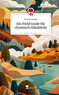 Produktbild: Ein Field Guide f&uuml;r chronisch Gl&uuml;ckliche. Life is a Story - story.one