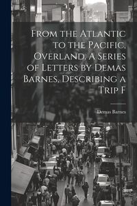Produktbild: From the Atlantic to the Pacific, Overland. A Series of Letters by Demas Barnes, Describing a Trip F
