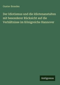 Produktbild: Der Idiotismus und die Idiotenanstalten mit besonderer R&uuml;cksicht auf die Verh&auml;ltnisse im K&ouml;nigreiche Hannover
