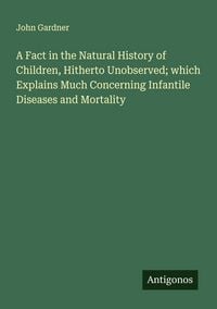 Produktbild: A Fact in the Natural History of Children, Hitherto Unobserved; which Explains Much Concerning Infantile Diseases and Mortality