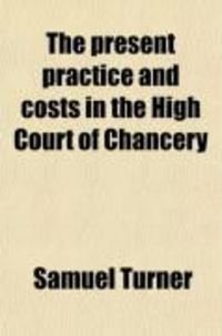 Produktbild: The Present Practice and Costs in the High Court of Chancery; With Practical Directions and Remarks, for the Use of Barristers and Guidance of