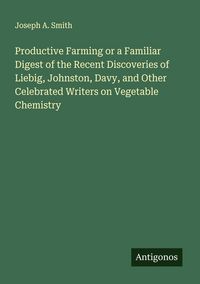 Produktbild: Productive Farming or a Familiar Digest of the Recent Discoveries of Liebig, Johnston, Davy, and Other Celebrated Writers on Vegetable Chemistry