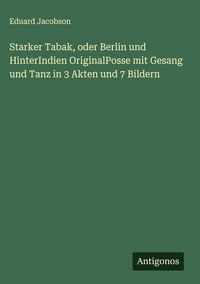 Produktbild: Starker Tabak, oder Berlin und HinterIndien OriginalPosse mit Gesang und Tanz in 3 Akten und 7 Bildern