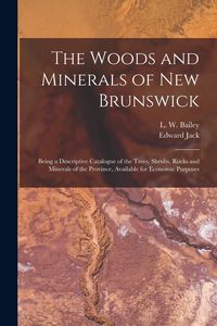 Produktbild: The Woods and Minerals of New Brunswick [microform]: Being a Descriptive Catalogue of the Trees, Shrubs, Rocks and Minerals of the Province, Available