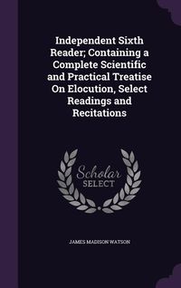 Produktbild: Independent Sixth Reader; Containing a Complete Scientific and Practical Treatise On Elocution, Select Readings and Recitations