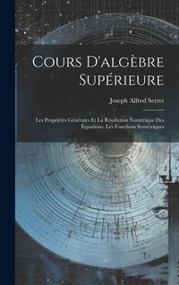 Produktbild: Cours D'alg&egrave;bre Sup&eacute;rieure: Les Propri&eacute;t&eacute;s G&eacute;n&eacute;rales Et La R&eacute;solution Num&eacute;rique Des &Eacute;quations. Les Fonctions Sym&eacute;triques