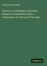 Produktbild: Heinrich von Meisens's. Generally Known as Frauenlob's Cantica Canticorum. Or, the Lay of Our Lady