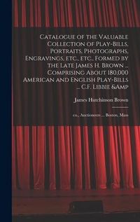 Produktbild: Catalogue of the Valuable Collection of Play-bills, Portraits, Photographs, Engravings, Etc., Etc., Formed by the Late James H. Brown ... Comprising A