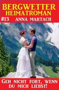 Produktbild: Geh nicht fort, wenn du mich liebst! Bergwetter Heimatroman 13