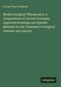 Produktbild: Modern Surgical Therapeutics. A Compendium of Current Formulae, Approved Dressings and Specific Methods for the Treatment of Surgical Diseases and Inj