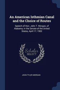 Produktbild: An American Isthmian Canal and the Choice of Routes: Speech of Hon. John T. Morgan, of Alabama, in the Senate of the United States, April 17, 1902