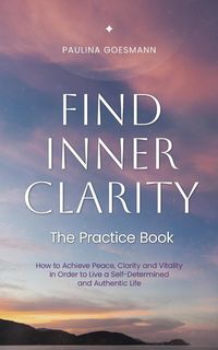 Produktbild: Find Inner Clarity: The Practice Book: How to Achieve Peace, Clarity and Vitality in Order to Live a Self-Determined and Authentic Life