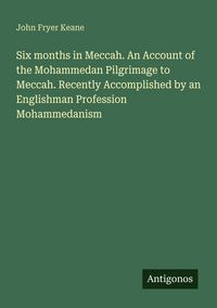 Produktbild: Six months in Meccah. An Account of the Mohammedan Pilgrimage to Meccah. Recently Accomplished by an Englishman Profession Mohammedanism