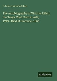 Produktbild: The Autobiography of Vittorio Alfieri, the Tragic Poet. Born at Asti, 1749--Died at Florence, 1803