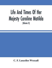 Produktbild: Life And Times Of Her Majesty Caroline Matilda, Queen Of Denmark And Norway, And Sister Of H. M. George Iii Of England, From Family Documents And Private State Archives (Volume Ii)