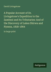 Produktbild: A Popular Account of Dr. Livingstone's Expedition to the Zambesi and Its Tributaries: And of the Discovery of Lakes Shirwa and Nyassa, 1858-1864