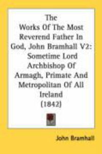 Produktbild: The Works of the Most Reverend Father in God, John Bramhall V2: Sometime Lord Archbishop of Armagh, Primate and Metropolitan of All Ireland (1842)