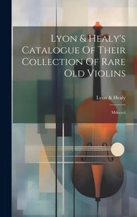 Produktbild: Lyon & Healy's Catalogue Of Their Collection Of Rare Old Violins: Mdcccci