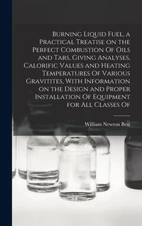 Produktbild: Burning Liquid Fuel, a Practical Treatise on the Perfect Combustion Of Oils and Tars, Giving Analyses, Calorific Values and Heating Temperatures Of Va