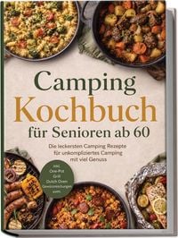 Produktbild: Camping Kochbuch f&uuml;r Senioren ab 60: Die leckersten Camping Rezepte f&uuml;r unkompliziertes Camping mit viel Genuss &ndash; inkl. One-Pot, Grill, Dutch Oven, Gew&uuml;rzmischungen uvm.