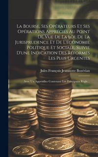 Produktbild: La Bourse, Ses Op&eacute;rateurs Et Ses Op&eacute;rations Appr&eacute;ci&eacute;s Au Point De Vue De La Loi, De La Jurisprudence Et De L'&eacute;conomie Politique Et Sociale, Suivie D'une Indication Des R&eacute;formes Les Plus Urgentes ; Avec Un Appendice Contenant Les Principaux R&eacute;gle...