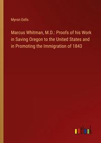 Produktbild: Marcus Whitman, M.D.: Proofs of his Work in Saving Oregon to the United States and in Promoting the Immigration of 1843