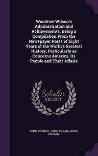Produktbild: Woodrow Wilson's Administration and Achievements, Being a Compilation From the Newspaper Press of Eight Years of the World's Greatest History, Particu