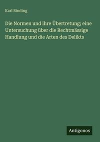 Produktbild: Die Normen und ihre &Uuml;bertretung; eine Untersuchung &uuml;ber die Rechtm&auml;ssige Handlung und die Arten des Delikts