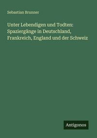 Produktbild: Unter Lebendigen und Todten: Spazierg&auml;nge in Deutschland, Frankreich, England und der Schweiz