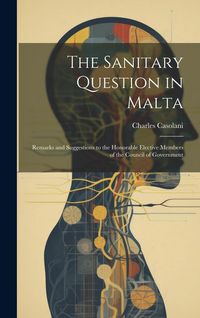 Produktbild: The Sanitary Question in Malta: Remarks and Suggestions to the Honorable Elective Members of the Council of Government