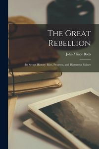 Produktbild: The Great Rebellion: Its Secret History, Rise, Progress, and Disastrous Failure