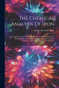 Produktbild: The Chemical Analysis Of Iron: A Complete Account Of All The Best Known Methods For The Analysis Of Iron, Steel, Pig-iron, Alloy Metals, Iron-ore, Li