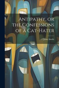 Produktbild: Antipathy, or the Confessions of a Cat-Hater