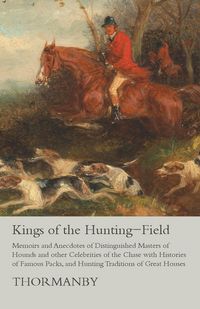 Produktbild: Kings of the Hunting-Field - Memoirs and Anecdotes of Distinguished Masters of Hounds and other Celebrities of the Chase with Histories of Famous Pack