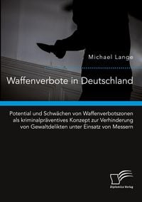 Produktbild: Waffenverbote in Deutschland. Potential und Schw&auml;chen von Waffenverbotszonen als kriminalpr&auml;ventives Konzept zur Verhinderung von Gewaltdelikten unter Einsatz von Messern
