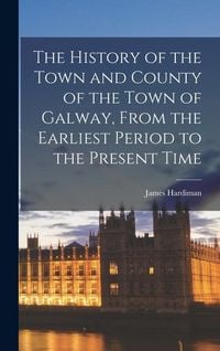 Produktbild: The History of the Town and County of the Town of Galway, From the Earliest Period to the Present Time