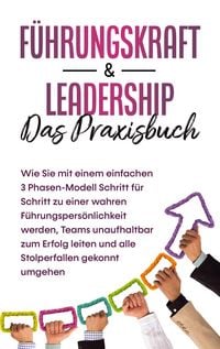 Produktbild: F&uuml;hrungskraft & Leadership - Das Praxisbuch: Wie Sie mit einem einfachen 3 Phasen-Modell Schritt f&uuml;r Schritt zu einer wahren F&uuml;hrungspers&ouml;nlichkeit we