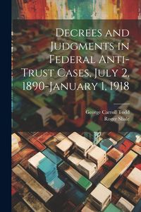 Produktbild: Decrees and Judgments in Federal Anti-Trust Cases, July 2, 1890-January 1, 1918