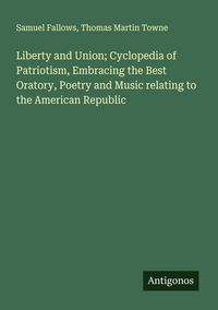 Produktbild: Liberty and Union; Cyclopedia of Patriotism, Embracing the Best Oratory, Poetry and Music relating to the American Republic