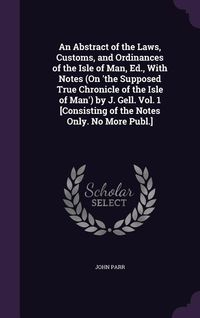 Produktbild: An Abstract of the Laws, Customs, and Ordinances of the Isle of Man, Ed., With Notes (On 'the Supposed True Chronicle of the Isle of Man') by J. Gell. Vol. 1 [Consisting of the Notes Only. No More Publ.]