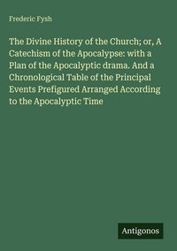 Produktbild: The Divine History of the Church; or, A Catechism of the Apocalypse: with a Plan of the Apocalyptic drama. And a Chronological Table of the Principal