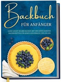 Produktbild: Backbuch f&uuml;r Anf&auml;nger: Ganz leicht selber backen mit den k&ouml;stlichsten Backrezept