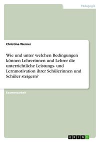 Produktbild: Wie und unter welchen Bedingungen k&ouml;nnen Lehrerinnen und Lehrer die unterrichtliche Leistungs- und Lernmotivation ihrer Sch&uuml;lerinnen und Sch&uuml;ler steigern?