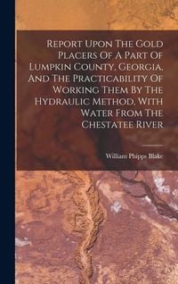 Produktbild: Report Upon The Gold Placers Of A Part Of Lumpkin County, Georgia, And The Practicability Of Working Them By The Hydraulic Method, With Water From The