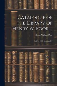 Produktbild: Catalogue of the Library of Henry W. Poor ...: Sold ... 1908, Volumes 1-2