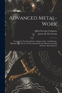 Produktbild: Advanced Metal-work: Lessons On The Speed-lathe, Engine-lathe, And Planing-machine, For The Use Of Technical Schools, Manual-training Schoo